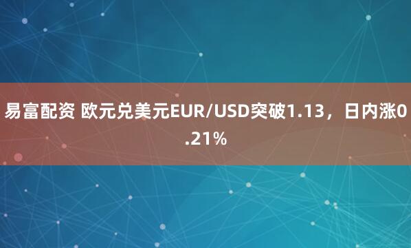 易富配资 欧元兑美元EUR/USD突破1.13，日内涨0.21%