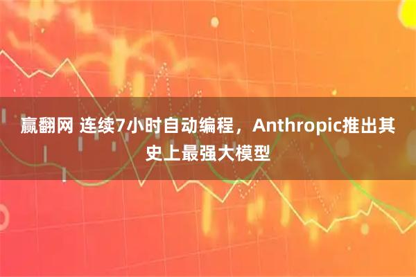 赢翻网 连续7小时自动编程，Anthropic推出其史上最强大模型