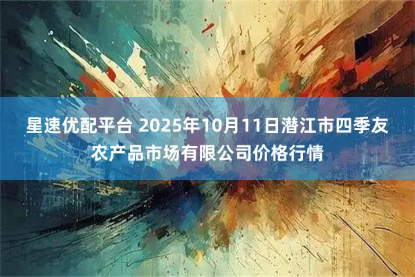 星速优配平台 2025年10月11日潜江市四季友农产品市场有限公司价格行情