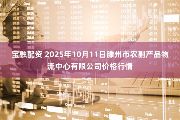 宝融配资 2025年10月11日滕州市农副产品物流中心有限公司价格行情