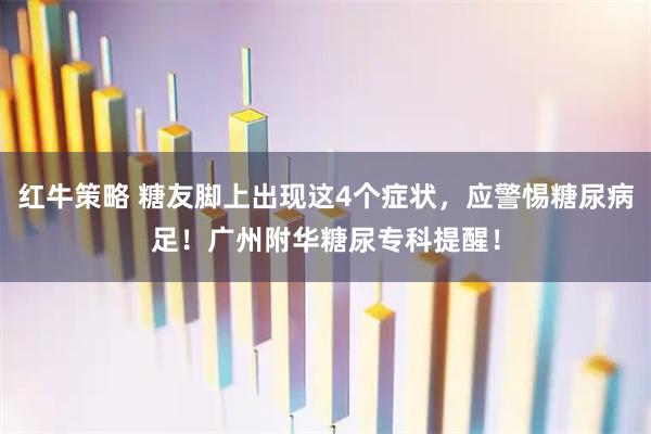 红牛策略 糖友脚上出现这4个症状，应警惕糖尿病足！广州附华糖尿专科提醒！