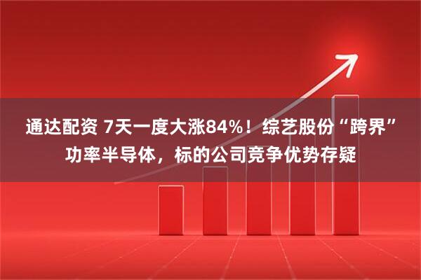 通达配资 7天一度大涨84%！综艺股份“跨界”功率半导体，标的公司竞争优势存疑