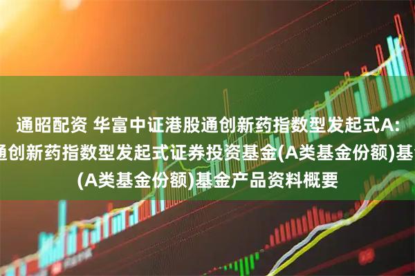 通昭配资 华富中证港股通创新药指数型发起式A: 华富中证港股通创新药指数型发起式证券投资基金(A类基金份额)基金产品资料概要