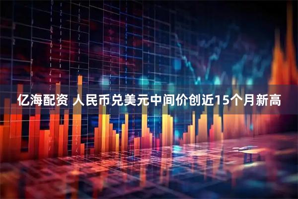 亿海配资 人民币兑美元中间价创近15个月新高
