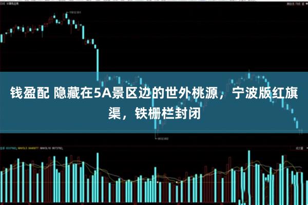 钱盈配 隐藏在5A景区边的世外桃源，宁波版红旗渠，铁栅栏封闭