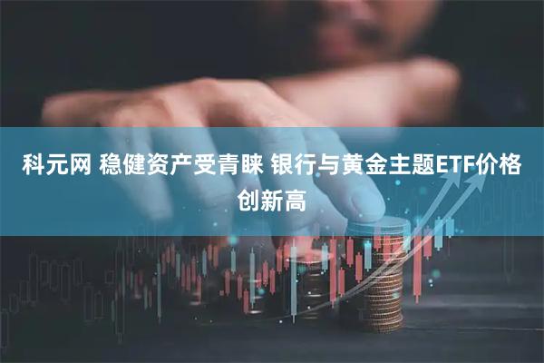 科元网 稳健资产受青睐 银行与黄金主题ETF价格创新高