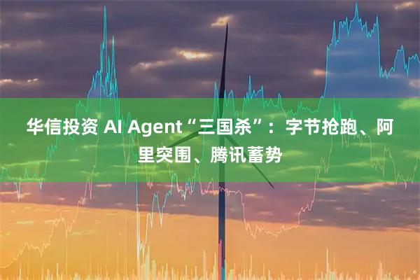 华信投资 AI Agent“三国杀”：字节抢跑、阿里突围、腾讯蓄势