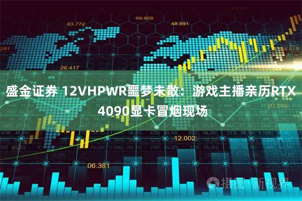 盛金证券 12VHPWR噩梦未散：游戏主播亲历RTX 4090显卡冒烟现场