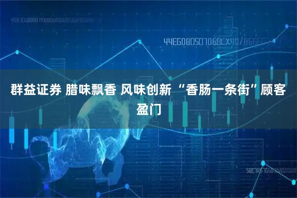 群益证券 腊味飘香 风味创新 “香肠一条街”顾客盈门
