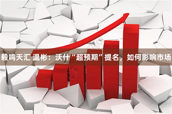 毅鸣天汇 温彬：沃什“超预期”提名，如何影响市场