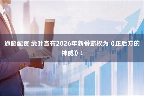 通昭配资 缘叶宣布2026年新番霸权为《正后方的神威》！